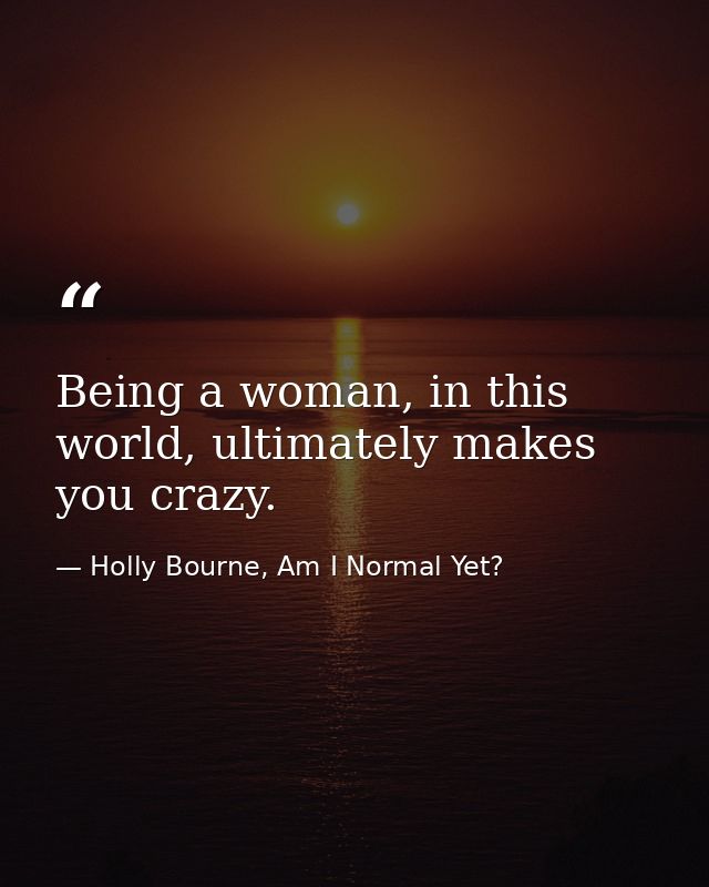 Being a woman, in this world, ultimately makes you crazy. — Holly Bourne, Am I Normal Yet?