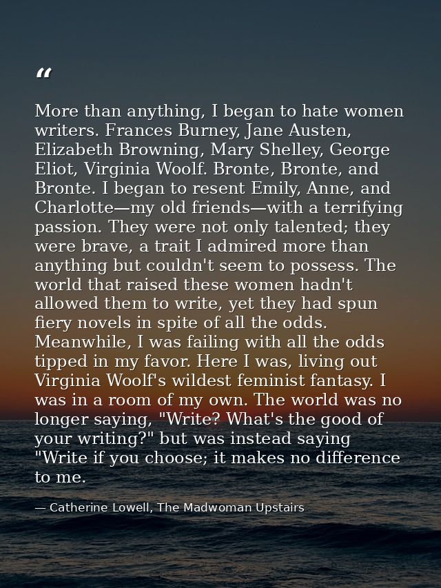 More than anything, I began to hate women writers. Frances Burney, Jane Austen, Elizabeth Browning, Mary Shelley, George — Catherine Lowell, The Madwoman Upstairs