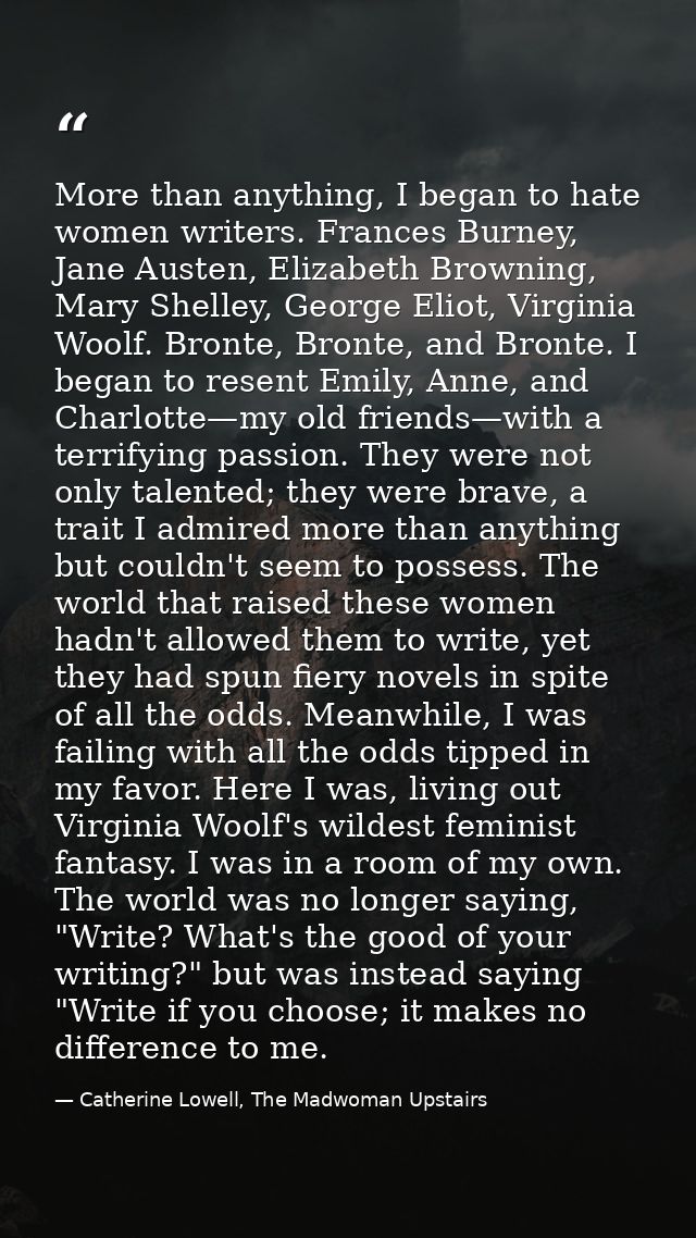 More than anything, I began to hate women writers. Frances Burney, Jane Austen, Elizabeth Browning, Mary Shelley, George — Catherine Lowell, The Madwoman Upstairs