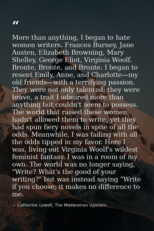 More than anything, I began to hate women writers. Frances Burney, Jane Austen, Elizabeth Browning, Mary Shelley, George — Catherine Lowell, The Madwoman Upstairs