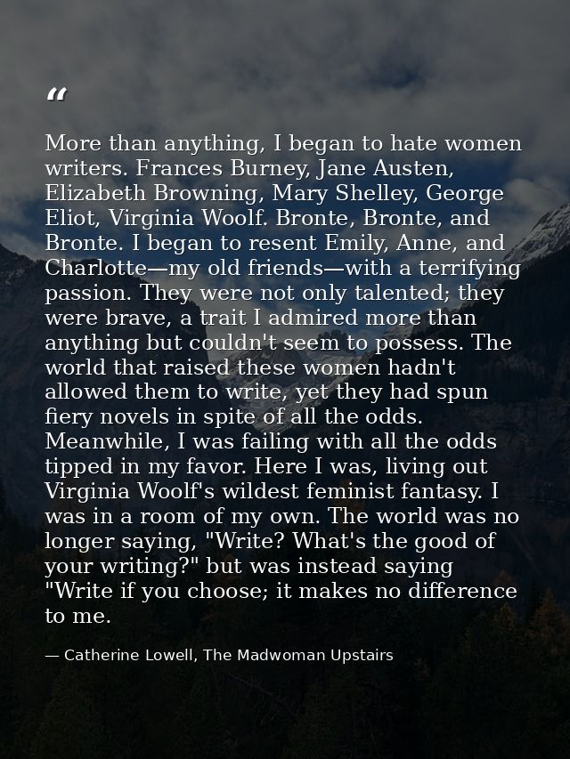 More than anything, I began to hate women writers. Frances Burney, Jane Austen, Elizabeth Browning, Mary Shelley, George — Catherine Lowell, The Madwoman Upstairs