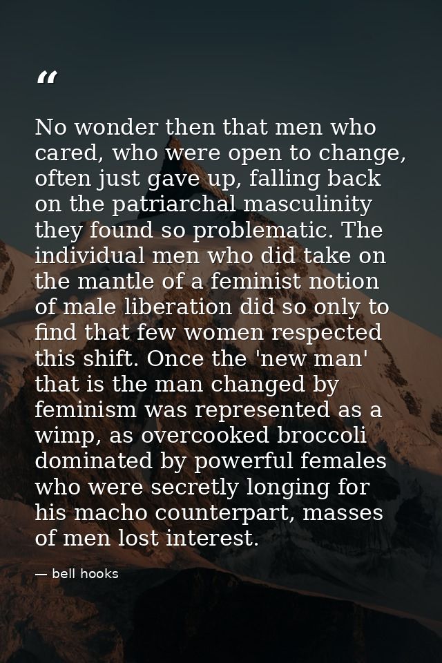 No wonder then that men who cared, who were open to change, often just gave up, falling back on the patriarchal masculin — bell hooks