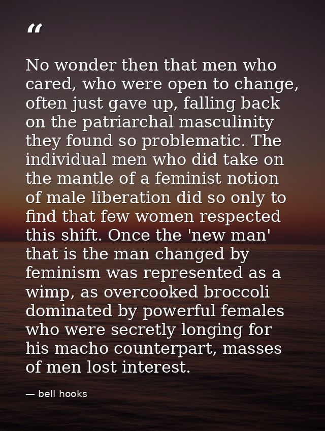 No wonder then that men who cared, who were open to change, often just gave up, falling back on the patriarchal masculin — bell hooks