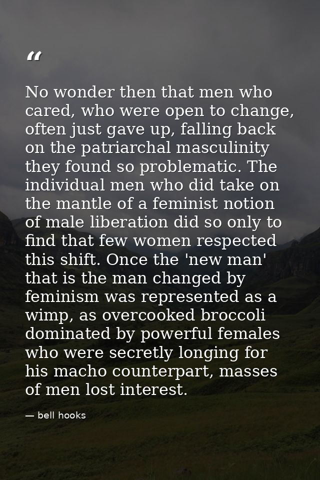 No wonder then that men who cared, who were open to change, often just gave up, falling back on the patriarchal masculin — bell hooks