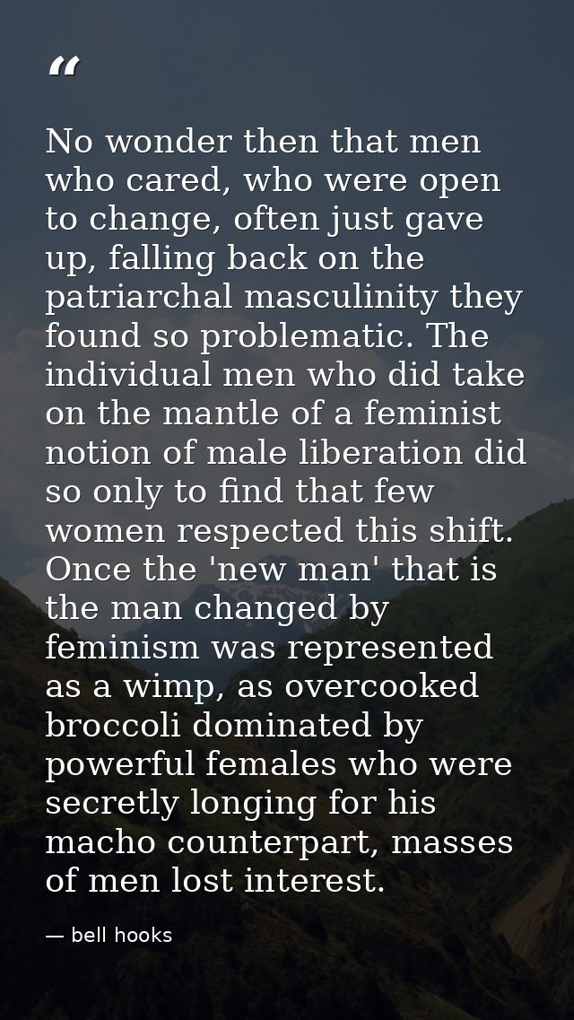 No wonder then that men who cared, who were open to change, often just gave up, falling back on the patriarchal masculin — bell hooks