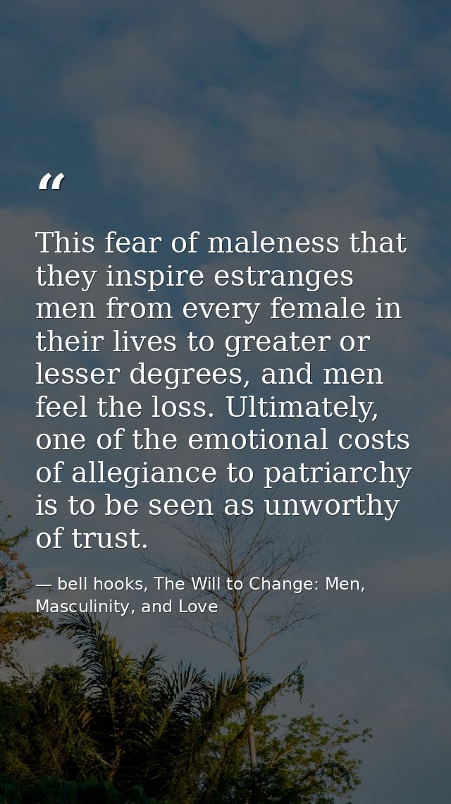 This fear of maleness that they inspire estranges men from every female in their lives to greater or lesser degrees, and — bell hooks, The Will to Change: Men, Masculinity, and Love