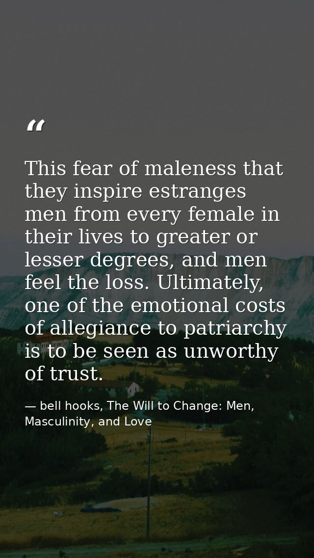 This fear of maleness that they inspire estranges men from every female in their lives to greater or lesser degrees, and — bell hooks, The Will to Change: Men, Masculinity, and Love