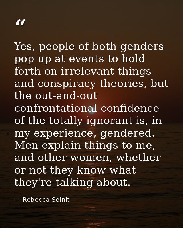 Yes, people of both genders pop up at events to hold forth on irrelevant things and conspiracy theories, but the out-and — Rebecca Solnit