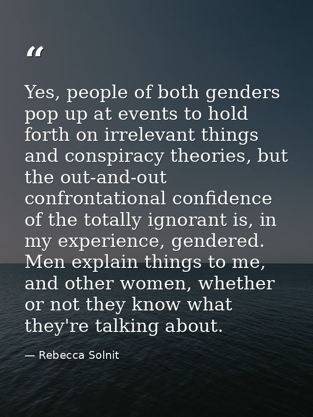 Yes, people of both genders pop up at events to hold forth on irrelevant things and conspiracy theories, but the out-and — Rebecca Solnit