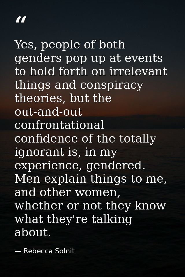 Yes, people of both genders pop up at events to hold forth on irrelevant things and conspiracy theories, but the out-and — Rebecca Solnit