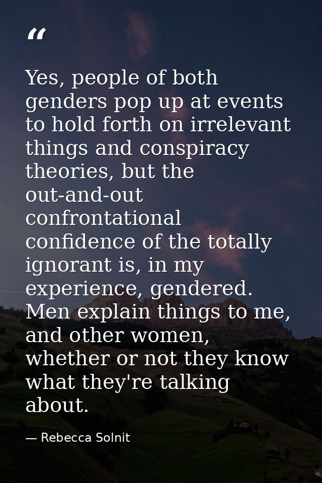 Yes, people of both genders pop up at events to hold forth on irrelevant things and conspiracy theories, but the out-and — Rebecca Solnit