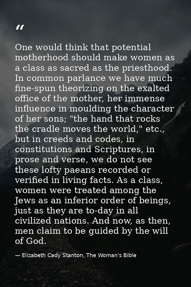 One would think that potential motherhood should make women as a class as sacred as the priesthood. In common parlance w — Elizabeth Cady Stanton, The Woman's Bible
