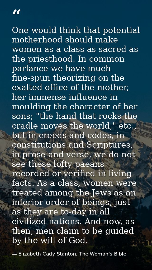 One would think that potential motherhood should make women as a class as sacred as the priesthood. In common parlance w — Elizabeth Cady Stanton, The Woman's Bible