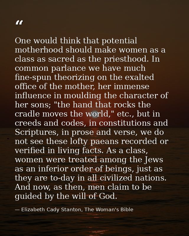 One would think that potential motherhood should make women as a class as sacred as the priesthood. In common parlance w — Elizabeth Cady Stanton, The Woman's Bible