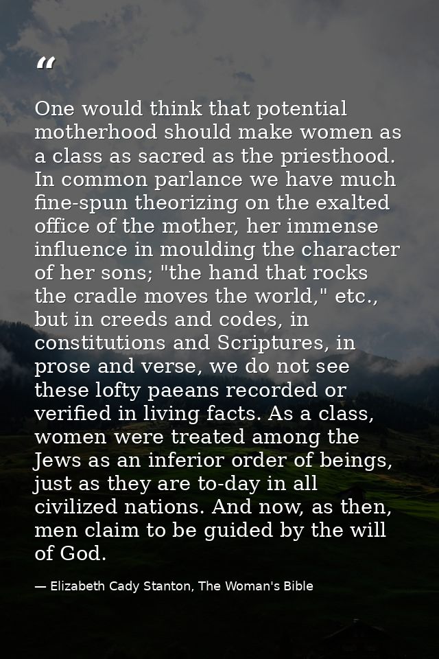 One would think that potential motherhood should make women as a class as sacred as the priesthood. In common parlance w — Elizabeth Cady Stanton, The Woman's Bible