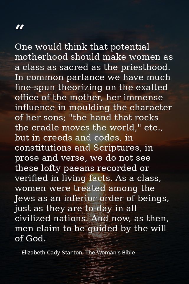 One would think that potential motherhood should make women as a class as sacred as the priesthood. In common parlance w — Elizabeth Cady Stanton, The Woman's Bible