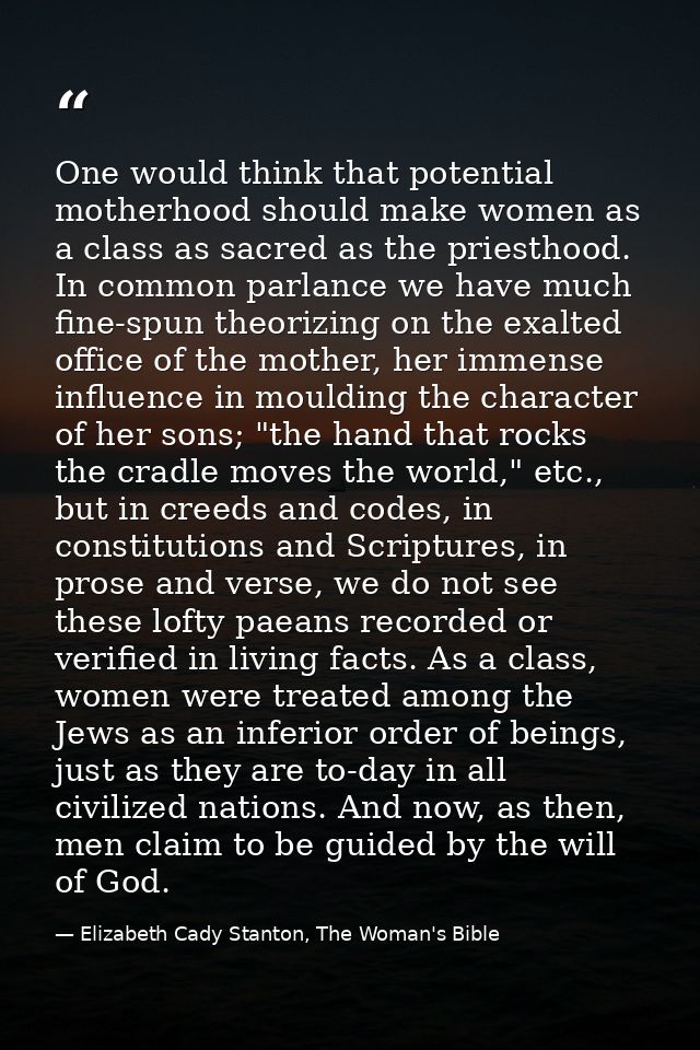 One would think that potential motherhood should make women as a class as sacred as the priesthood. In common parlance w — Elizabeth Cady Stanton, The Woman's Bible