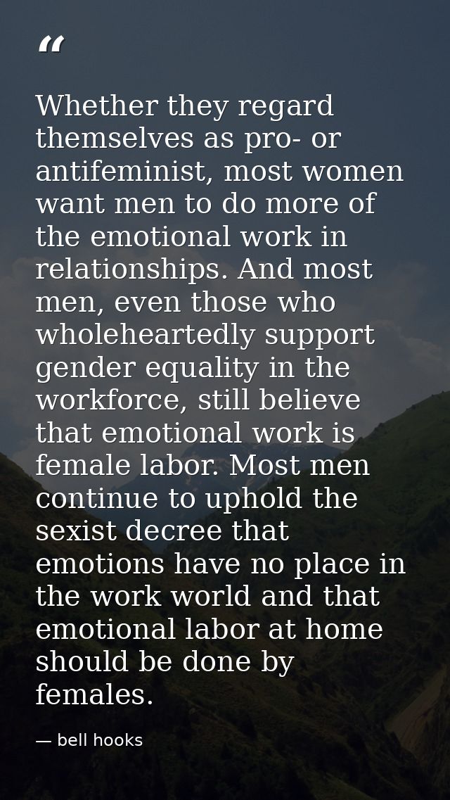 Whether they regard themselves as pro- or antifeminist, most women want men to do more of the emotional work in relation — bell hooks