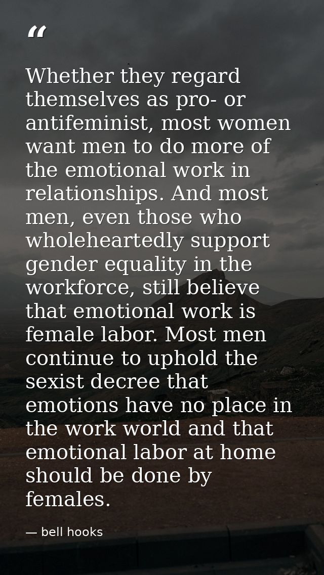 Whether they regard themselves as pro- or antifeminist, most women want men to do more of the emotional work in relation — bell hooks