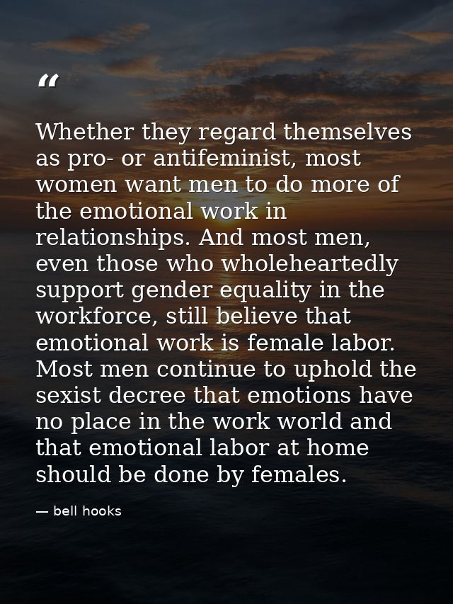 Whether they regard themselves as pro- or antifeminist, most women want men to do more of the emotional work in relation — bell hooks