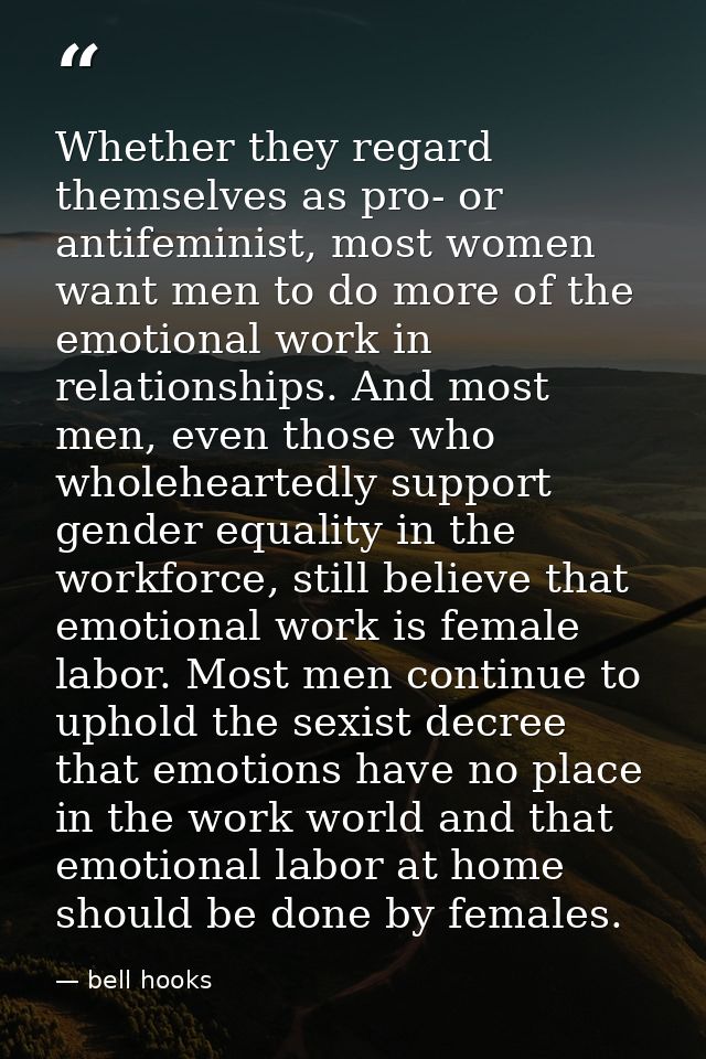 Whether they regard themselves as pro- or antifeminist, most women want men to do more of the emotional work in relation — bell hooks