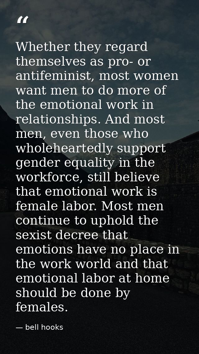 Whether they regard themselves as pro- or antifeminist, most women want men to do more of the emotional work in relation — bell hooks
