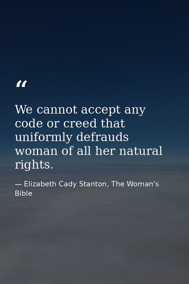 We cannot accept any code or creed that uniformly defrauds woman of all her natural rights. — Elizabeth Cady Stanton, The Woman's Bible