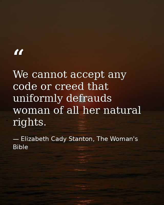 We cannot accept any code or creed that uniformly defrauds woman of all her natural rights. — Elizabeth Cady Stanton, The Woman's Bible