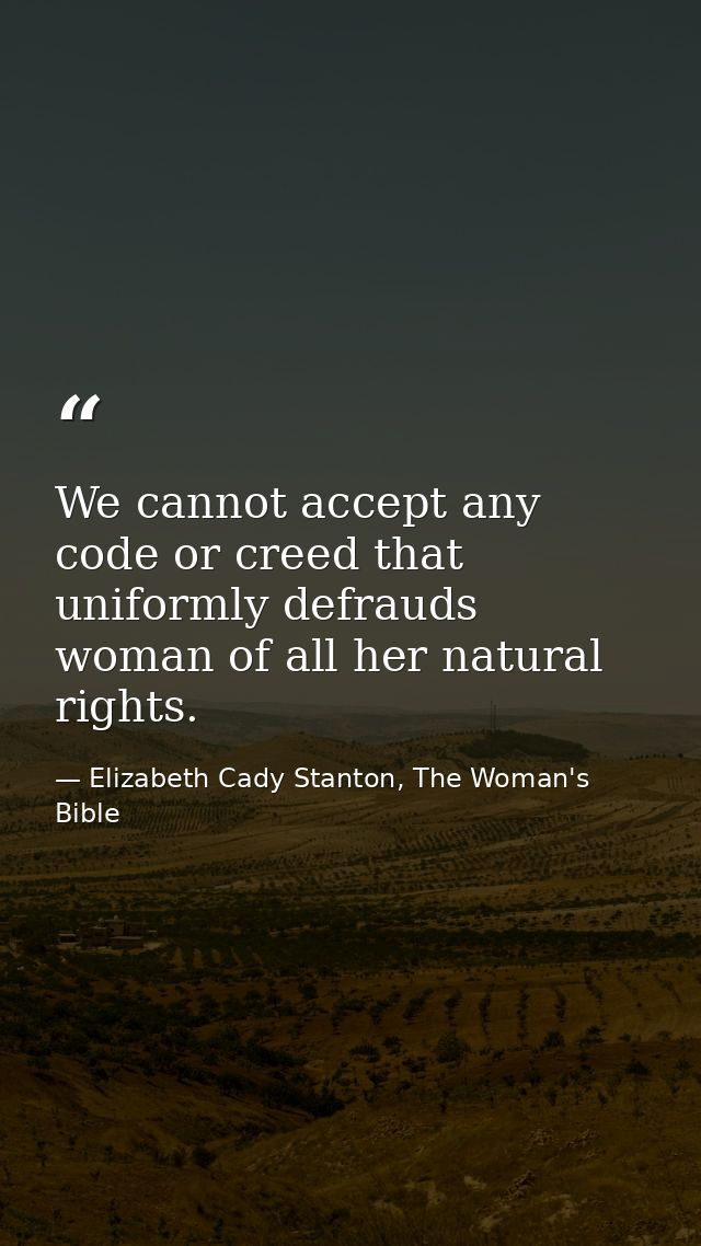 We cannot accept any code or creed that uniformly defrauds woman of all her natural rights. — Elizabeth Cady Stanton, The Woman's Bible