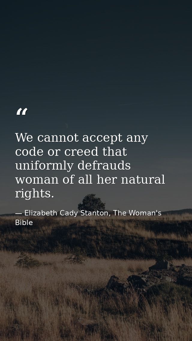 We cannot accept any code or creed that uniformly defrauds woman of all her natural rights. — Elizabeth Cady Stanton, The Woman's Bible