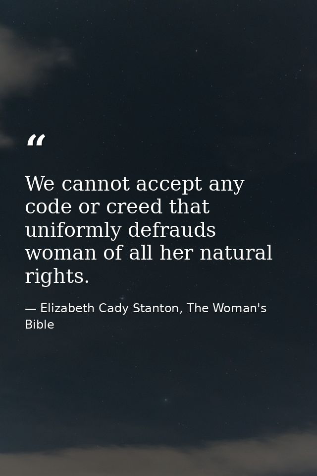 We cannot accept any code or creed that uniformly defrauds woman of all her natural rights. — Elizabeth Cady Stanton, The Woman's Bible