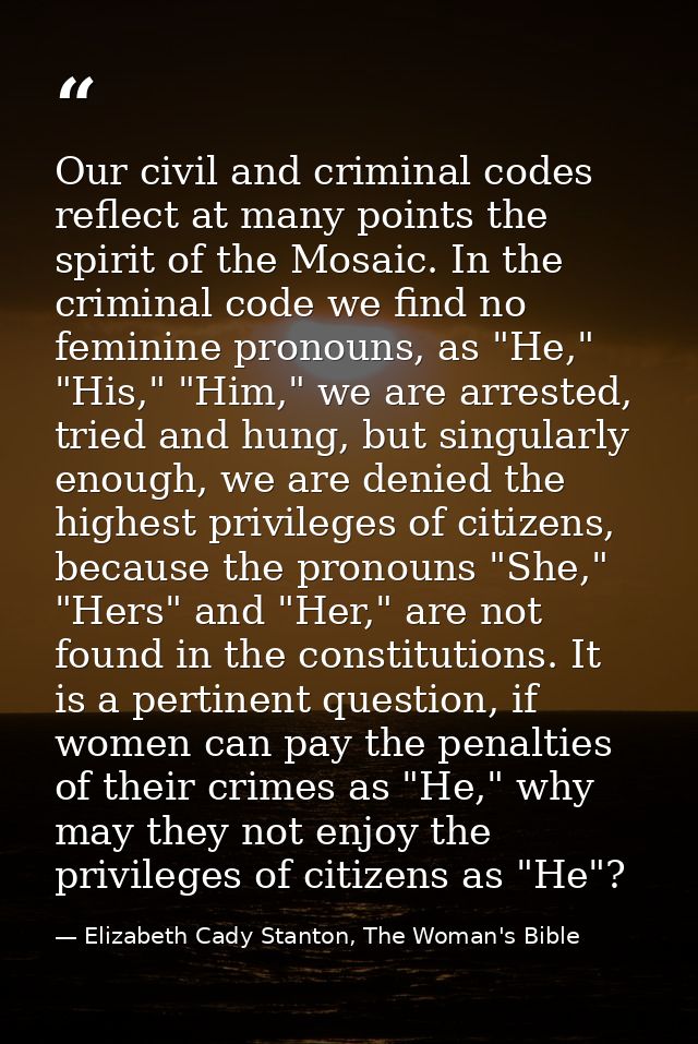 Our civil and criminal codes reflect at many points the spirit of the Mosaic. In the criminal code we find no feminine p — Elizabeth Cady Stanton, The Woman's Bible