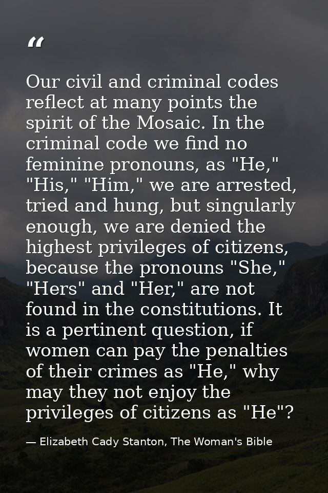 Our civil and criminal codes reflect at many points the spirit of the Mosaic. In the criminal code we find no feminine p — Elizabeth Cady Stanton, The Woman's Bible