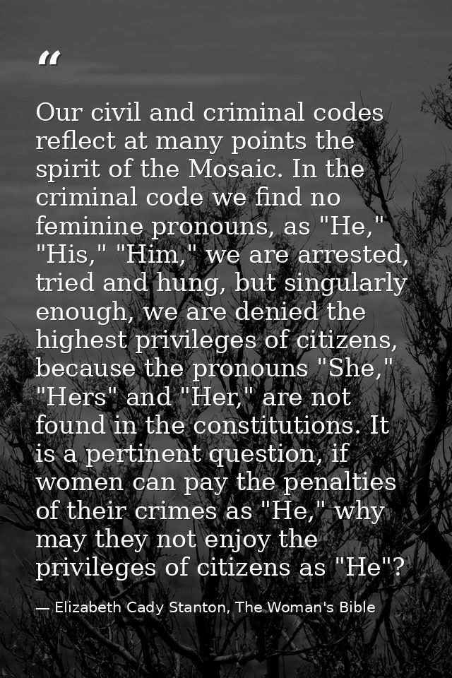 Our civil and criminal codes reflect at many points the spirit of the Mosaic. In the criminal code we find no feminine p — Elizabeth Cady Stanton, The Woman's Bible
