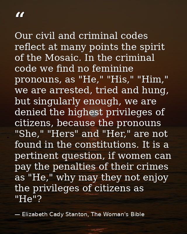 Our civil and criminal codes reflect at many points the spirit of the Mosaic. In the criminal code we find no feminine p — Elizabeth Cady Stanton, The Woman's Bible