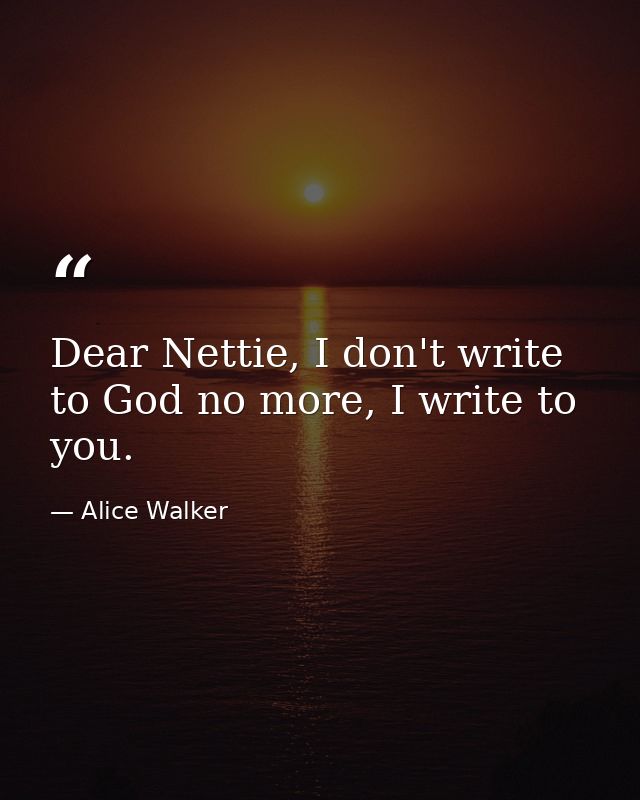 Dear Nettie, I don't write to God no more, I write to you. — Alice Walker