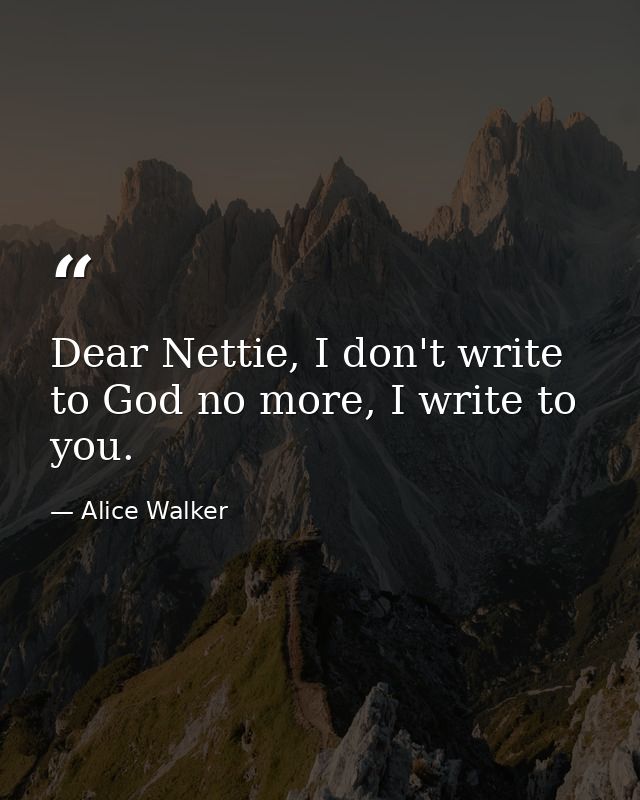 Dear Nettie, I don't write to God no more, I write to you. — Alice Walker