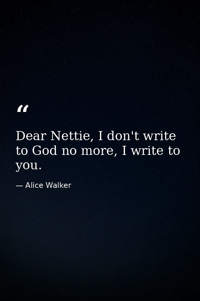 Dear Nettie, I don't write to God no more, I write to you. — Alice Walker