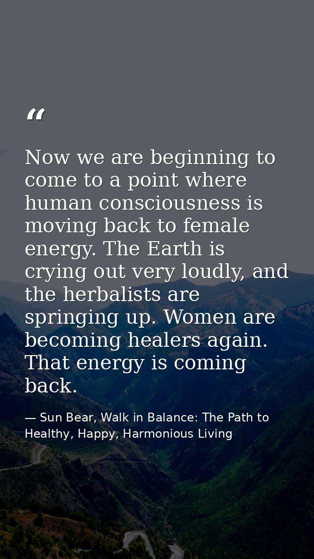 Now we are beginning to come to a point where human consciousness is moving back to female energy. The Earth is crying o — Sun Bear, Walk in Balance: The Path to Healthy, Happy, Harmonious Living