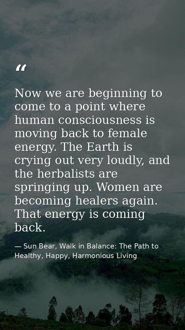 Now we are beginning to come to a point where human consciousness is moving back to female energy. The Earth is crying o — Sun Bear, Walk in Balance: The Path to Healthy, Happy, Harmonious Living