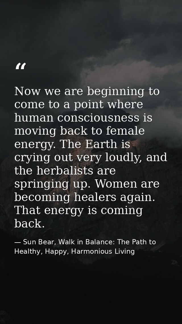 Now we are beginning to come to a point where human consciousness is moving back to female energy. The Earth is crying o — Sun Bear, Walk in Balance: The Path to Healthy, Happy, Harmonious Living