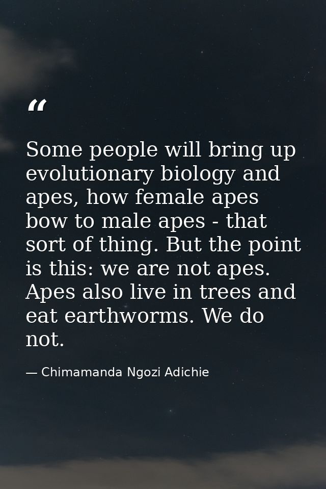 Some people will bring up evolutionary biology and apes, how female apes bow to male apes - that sort of thing. But the  — Chimamanda Ngozi Adichie