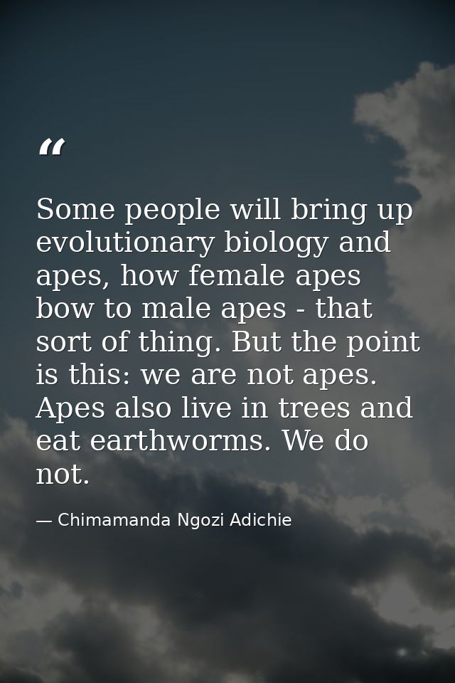 Some people will bring up evolutionary biology and apes, how female apes bow to male apes - that sort of thing. But the  — Chimamanda Ngozi Adichie