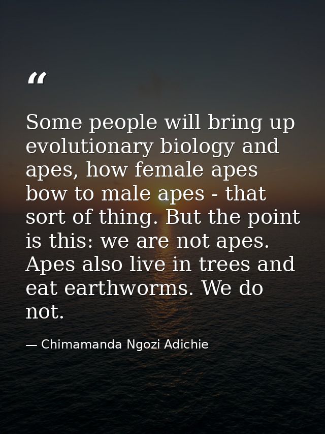 Some people will bring up evolutionary biology and apes, how female apes bow to male apes - that sort of thing. But the  — Chimamanda Ngozi Adichie