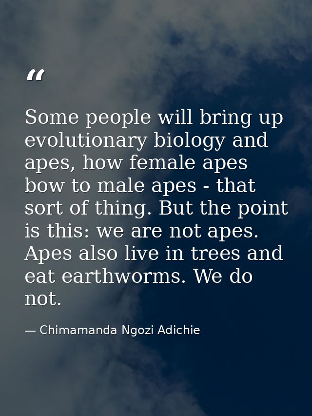 Some people will bring up evolutionary biology and apes, how female apes bow to male apes - that sort of thing. But the  — Chimamanda Ngozi Adichie