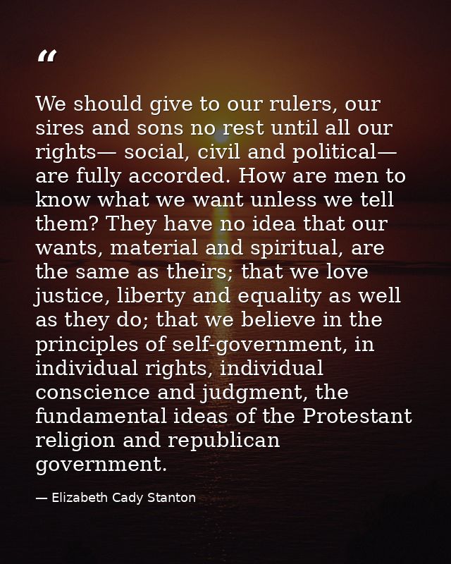 We should give to our rulers, our sires and sons no rest until all our rights— social, civil and political— are fully ac — Elizabeth Cady Stanton