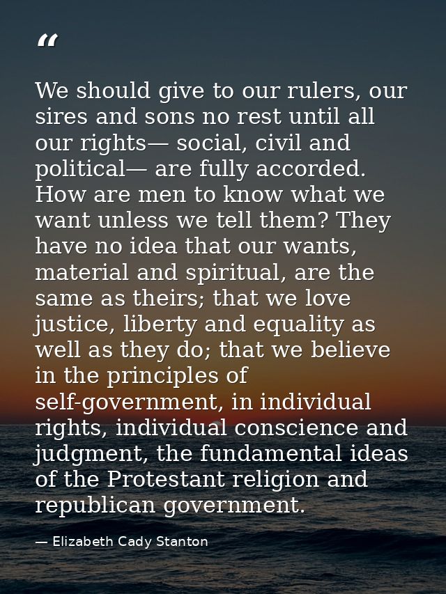 We should give to our rulers, our sires and sons no rest until all our rights— social, civil and political— are fully ac — Elizabeth Cady Stanton
