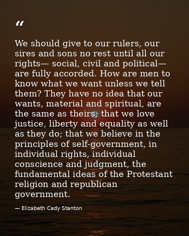 We should give to our rulers, our sires and sons no rest until all our rights— social, civil and political— are fully ac — Elizabeth Cady Stanton