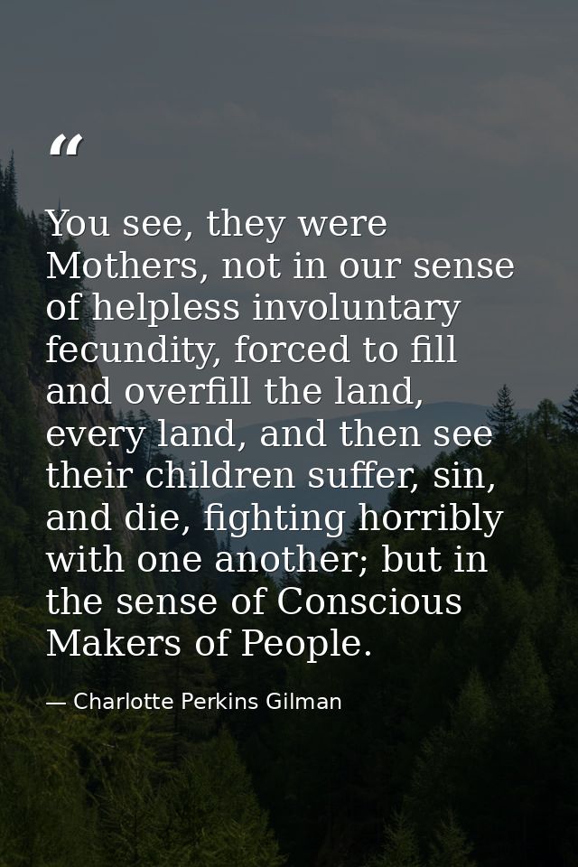You see, they were Mothers, not in our sense of helpless involuntary fecundity, forced to fill and overfill the land, ev — Charlotte Perkins Gilman
