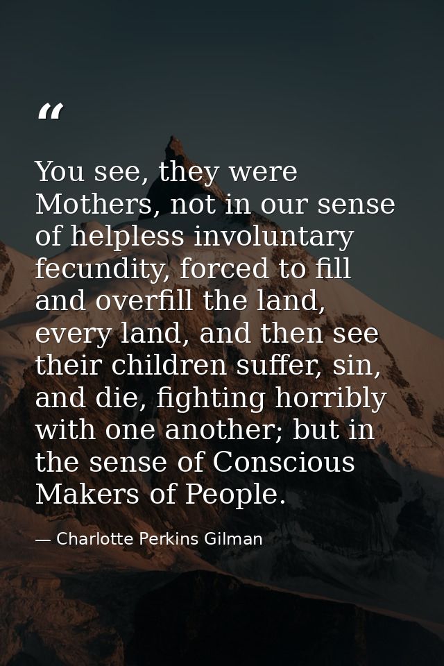 You see, they were Mothers, not in our sense of helpless involuntary fecundity, forced to fill and overfill the land, ev — Charlotte Perkins Gilman